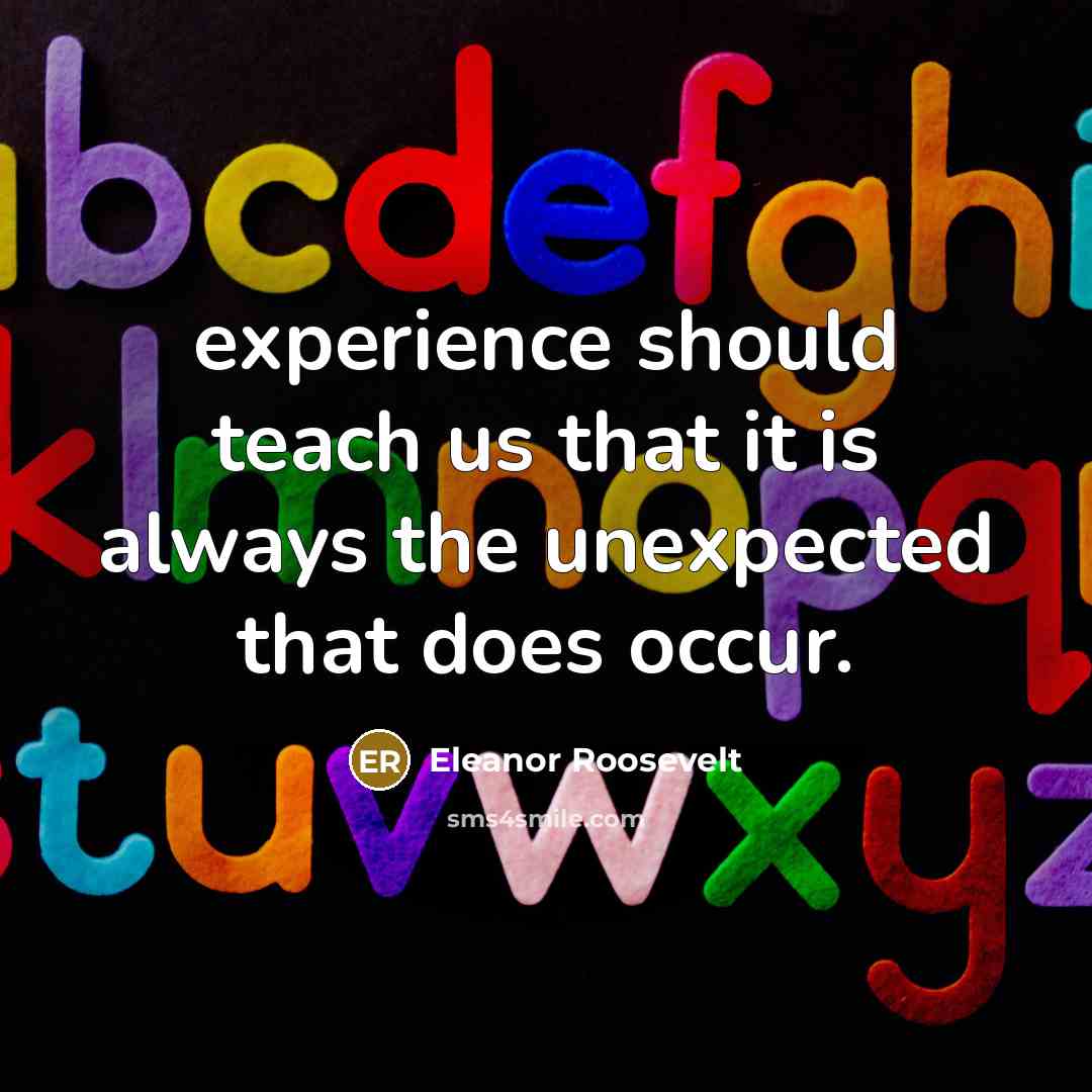 “experience should teach us that it is always the unexpected…” quote by Eleanor Roosevelt