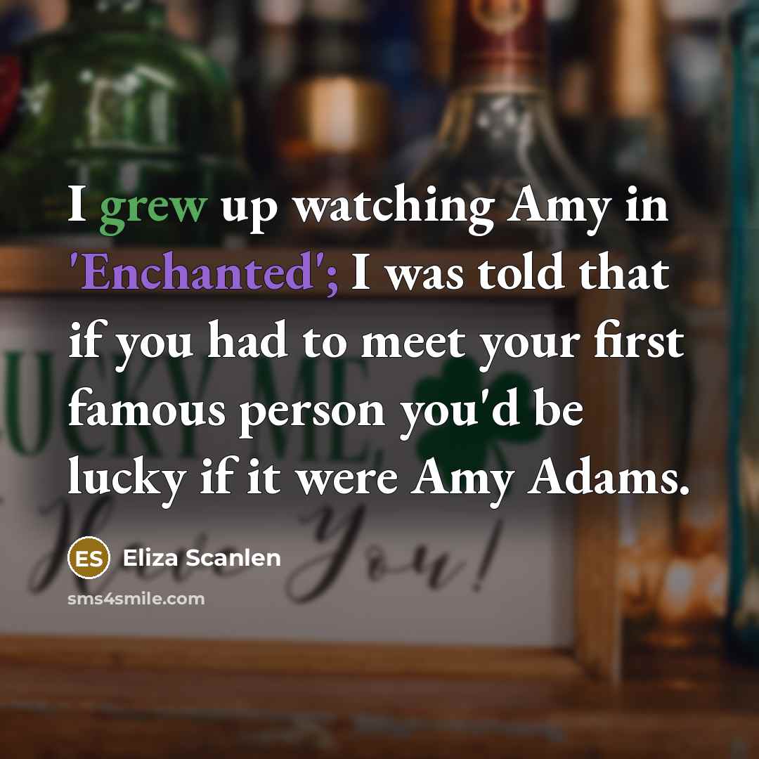 “I grew up watching Amy in 'Enchanted'; I was told that if you had to meet your first famous person you'd be lucky if it were Amy Adams.” quote by Eliza Scanlen