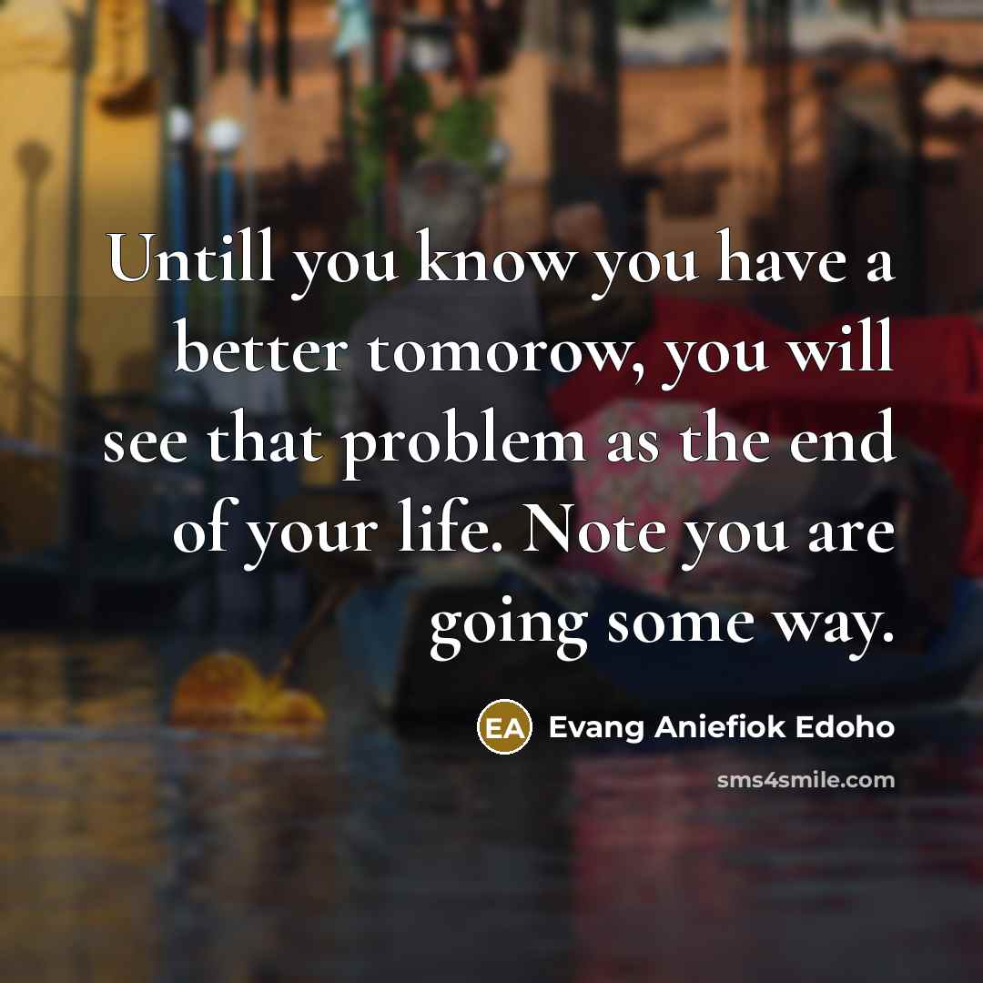 “Untill you know you have a better tomorow, you will see that problem as the end of your life. Note you are going some way.” quote by Evang Aniefiok Edoho