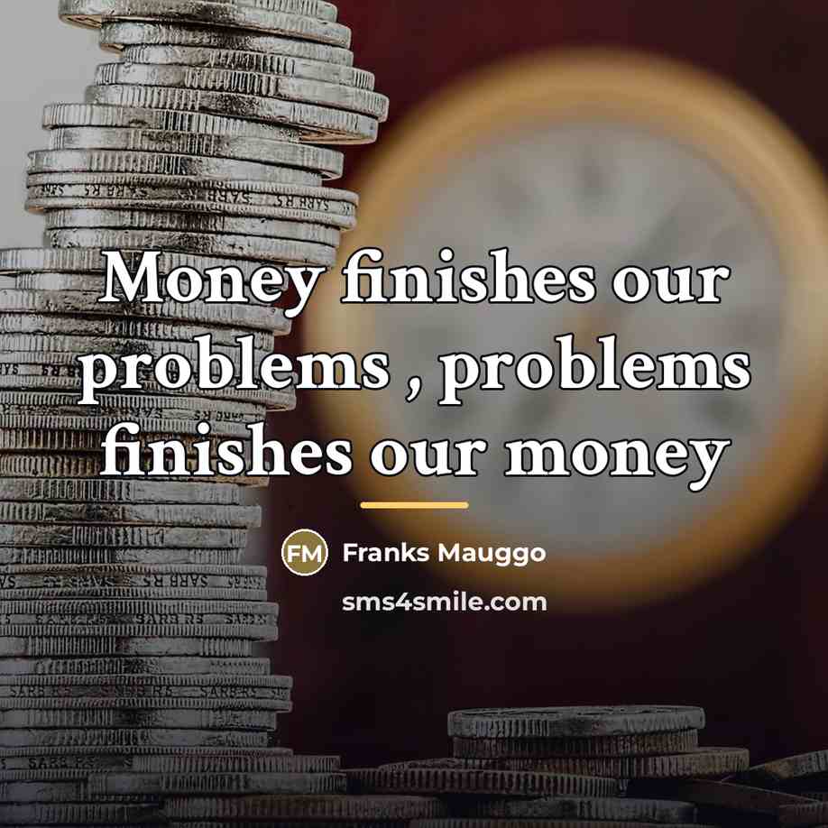 “Money finishes our problems , problems finishes our money…” quote by Franks Mauggo
