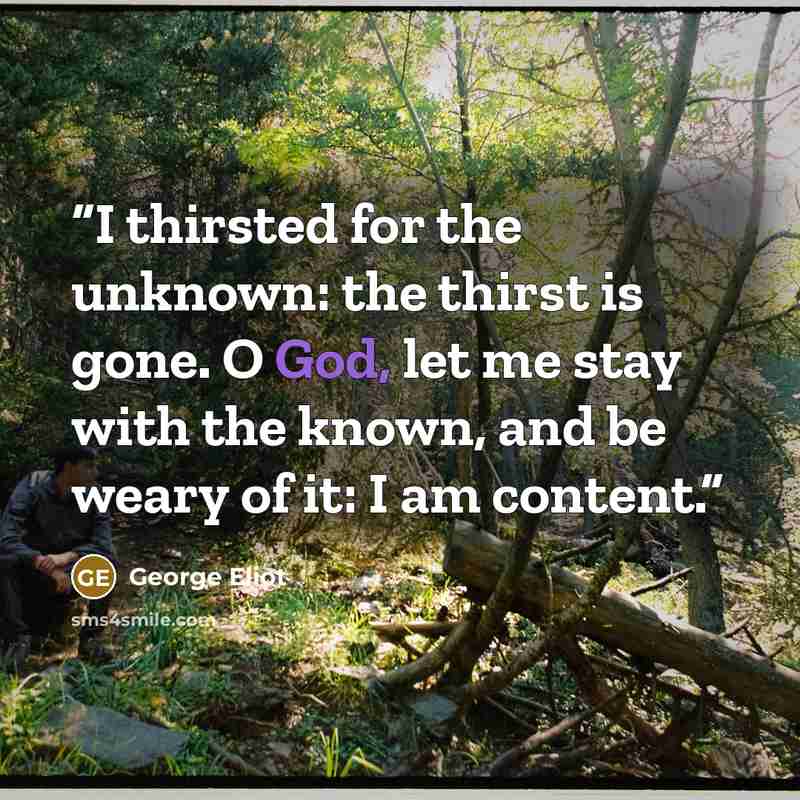 “I thirsted for the unknown: the thirst is gone. O God, let me stay with the known, and be weary of it: I am content.” quote by George Eliot