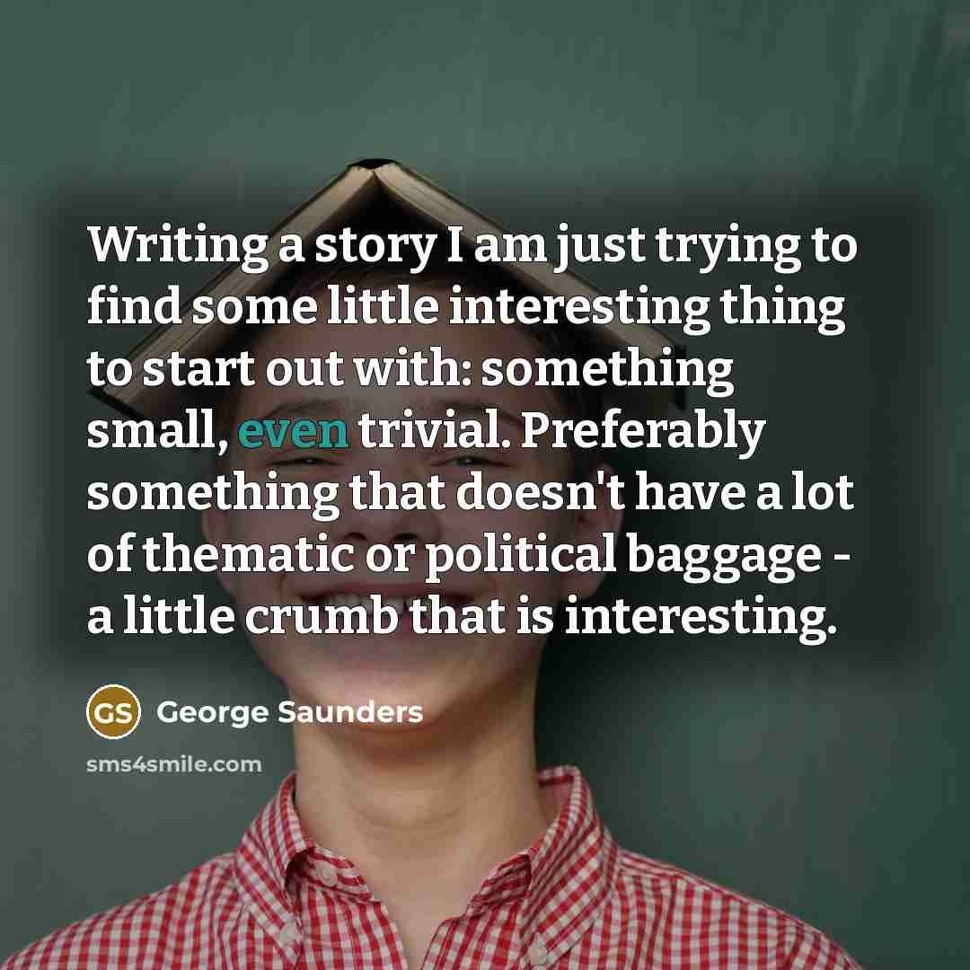 “Writing a story I am just trying to find some…” quote by George Saunders