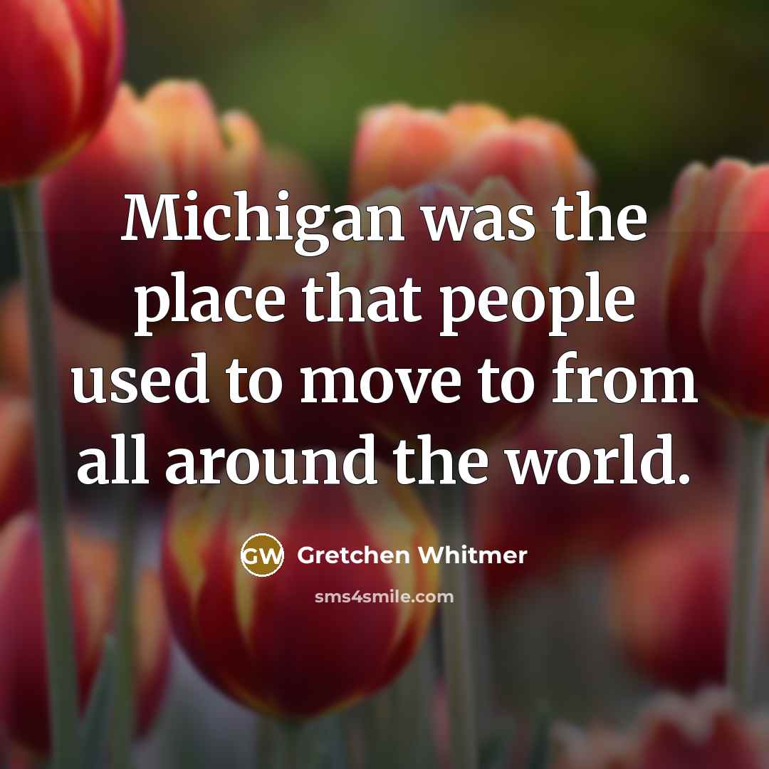 “Michigan was the place that people used to move to…” quote by Gretchen Whitmer