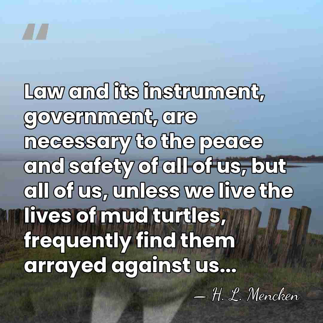 Law and its instrument, government, are necessary to the peace and safety&hellip; - H. L. Mencken