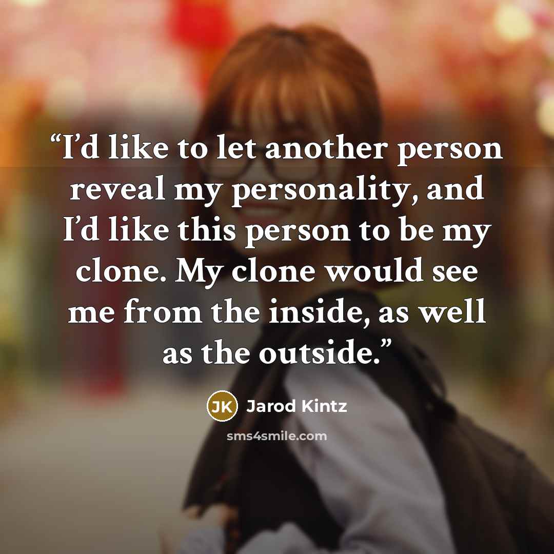 “I’d like to let another person reveal my personality, and I’d like this person to be my clone. My clone would see me from the inside, as well as the outside.” quote by Jarod Kintz
