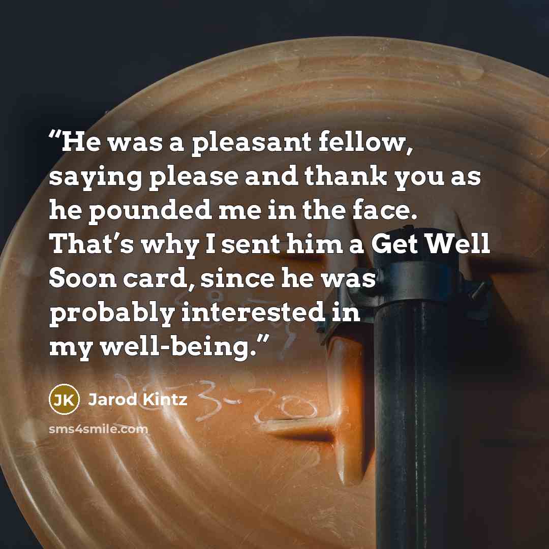 “He was a pleasant fellow, saying please and thank you as he pounded me in the face. That’s why I sent him a Get Well Soon card, since he was probably interested in my well-being.” quote by Jarod Kintz