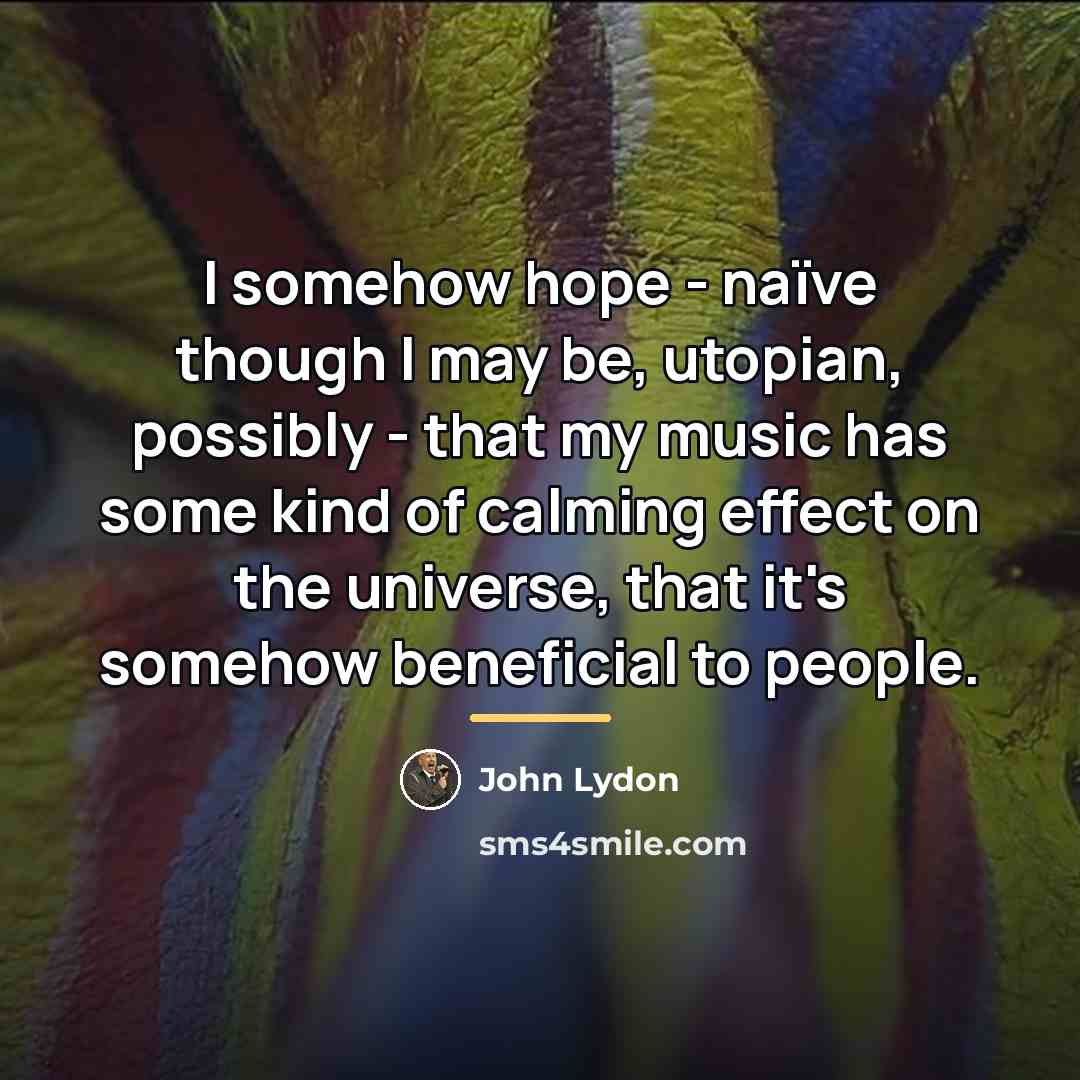 “I somehow hope - naïve though I may be, utopian,…” quote by John Lydon