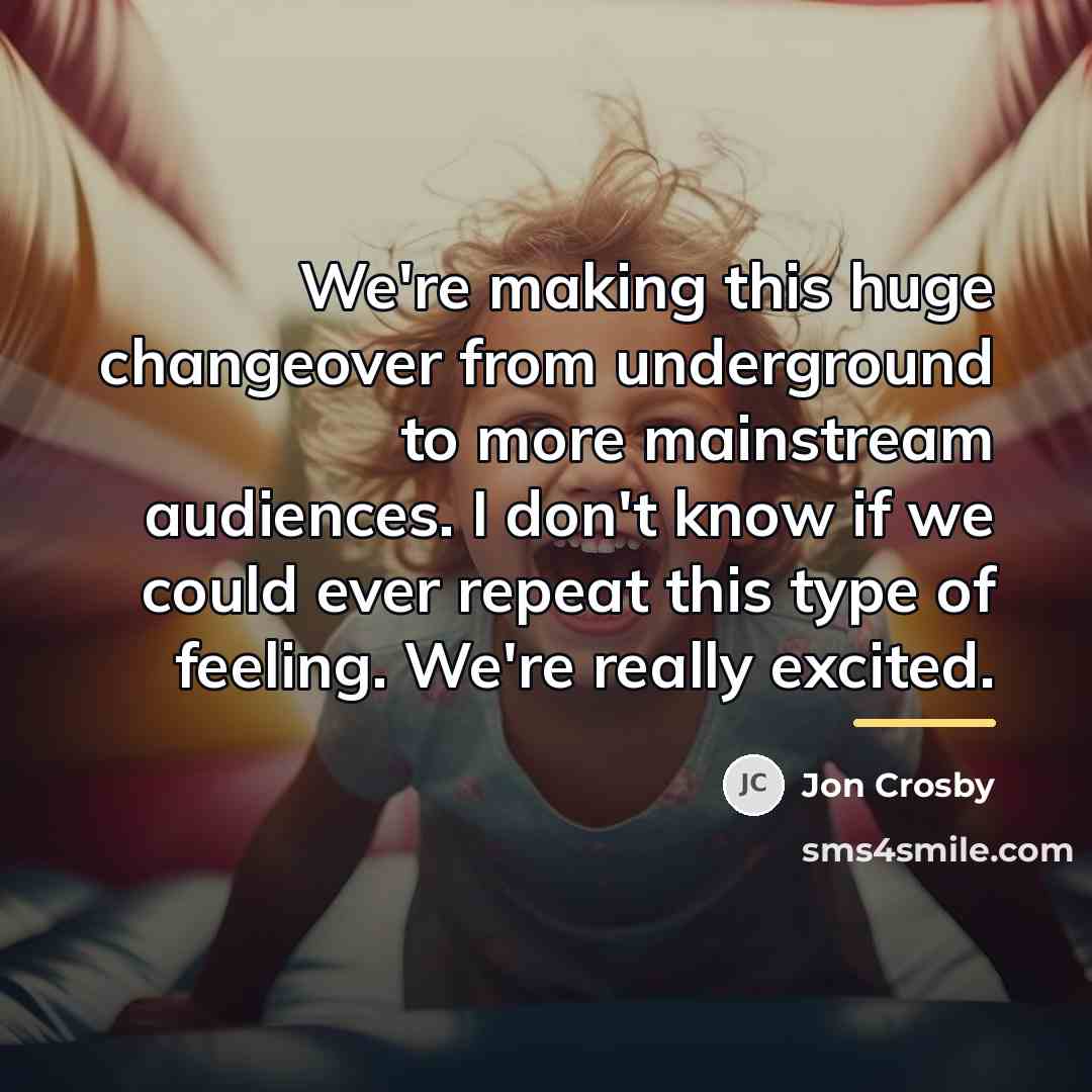 “We're making this huge changeover from underground to more mainstream…” quote by Jon Crosby