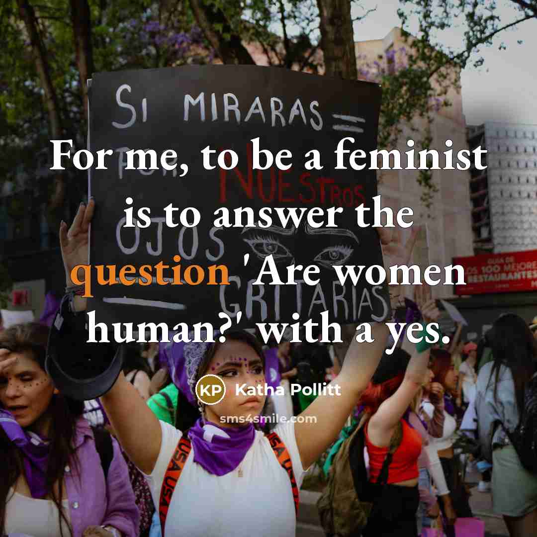 “For me, to be a feminist is to answer the…” quote by Katha Pollitt