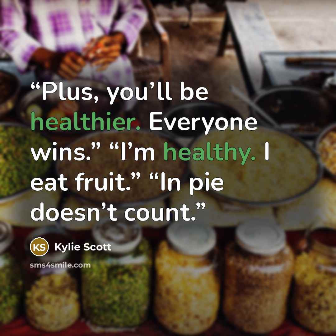 “Plus, you’ll be healthier. Everyone wins.” “I’m healthy. I eat fruit.” “In pie doesn’t count.” quote by Kylie Scott