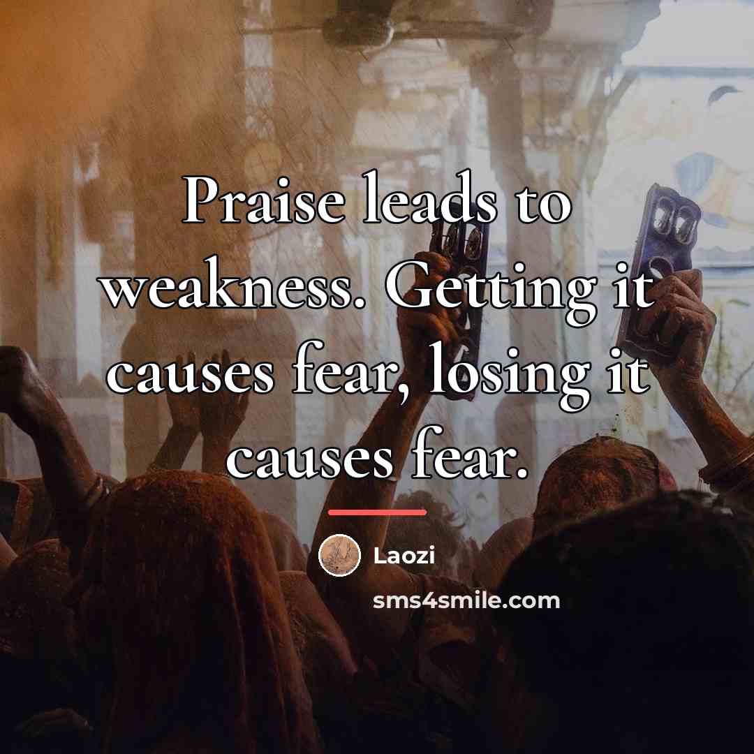 “Praise leads to weakness. Getting it causes fear, losing it…” quote by Laozi