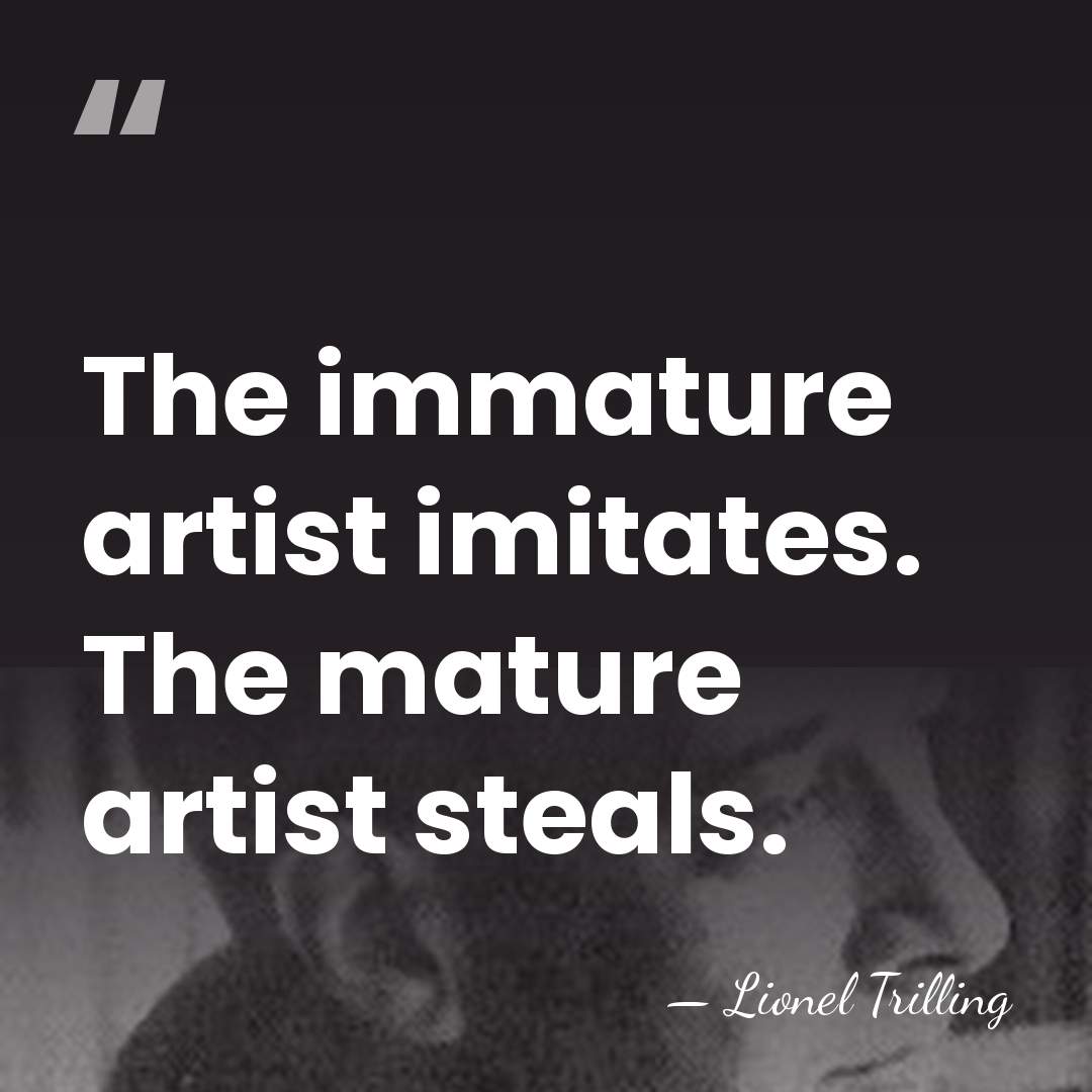 The immature artist imitates. The mature artist steals. - Lionel Trilling