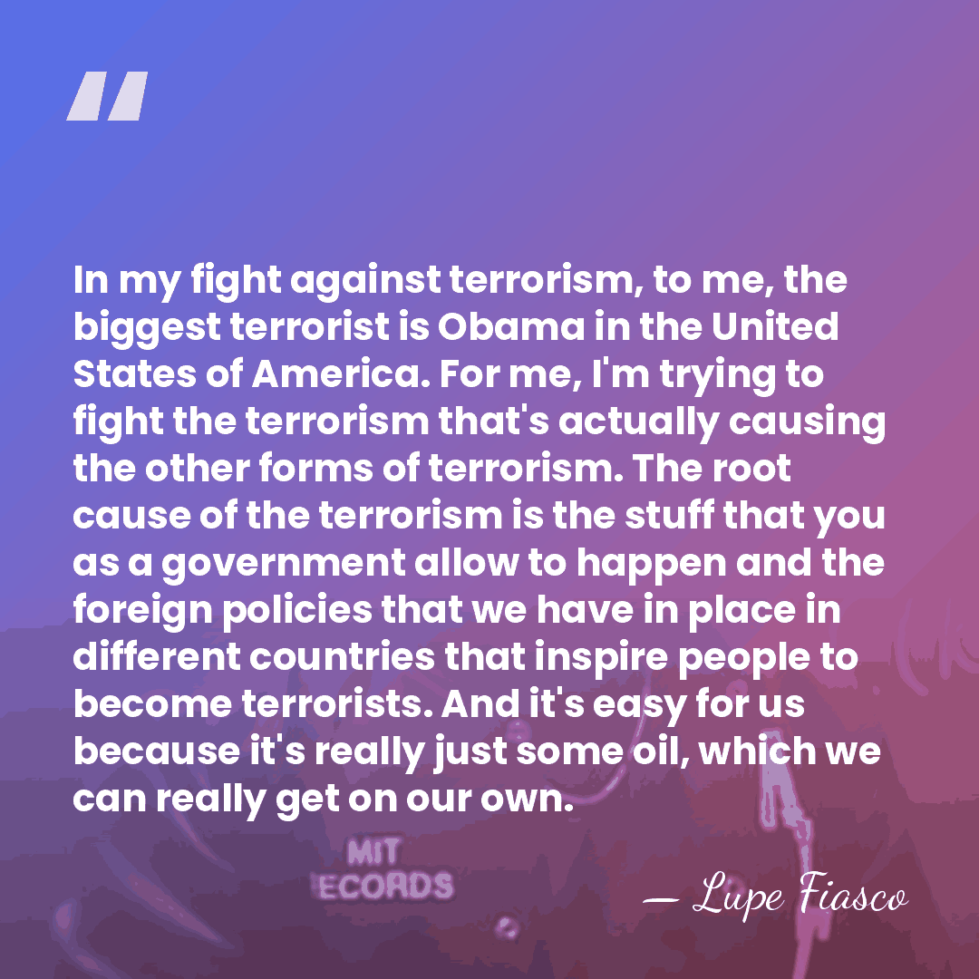 In my fight against terrorism, to me, the biggest terrorist is Obama&hellip; - Lupe Fiasco