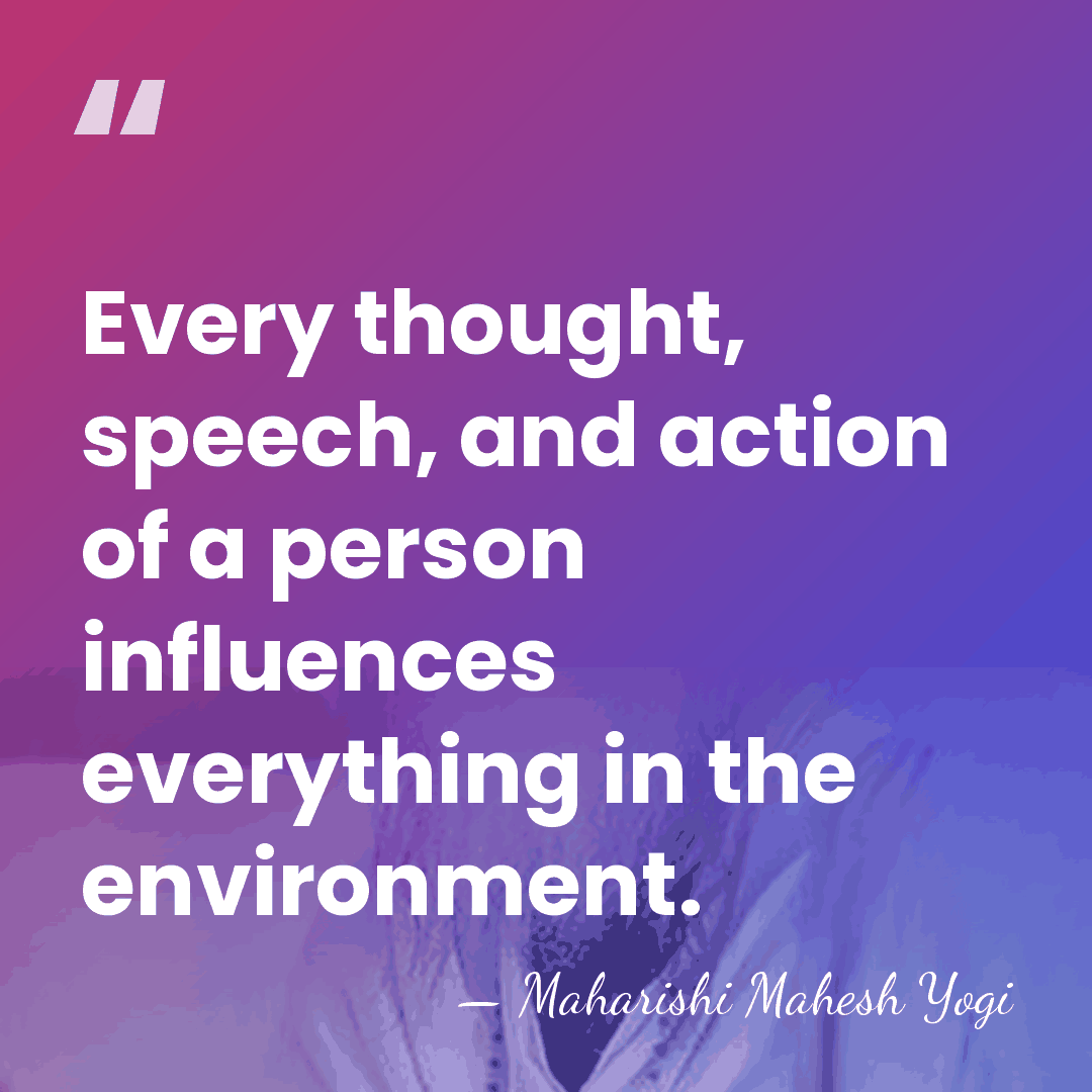 Every thought, speech, and action of a person influences everything in the&hellip; - Maharishi Mahesh Yogi