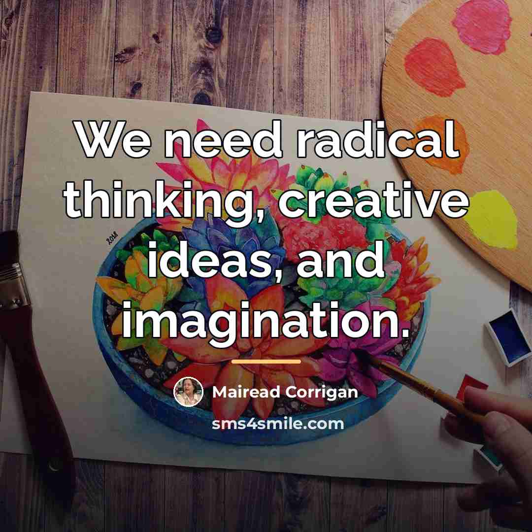 “We need radical thinking, creative ideas, and imagination.…” quote by Mairead Corrigan