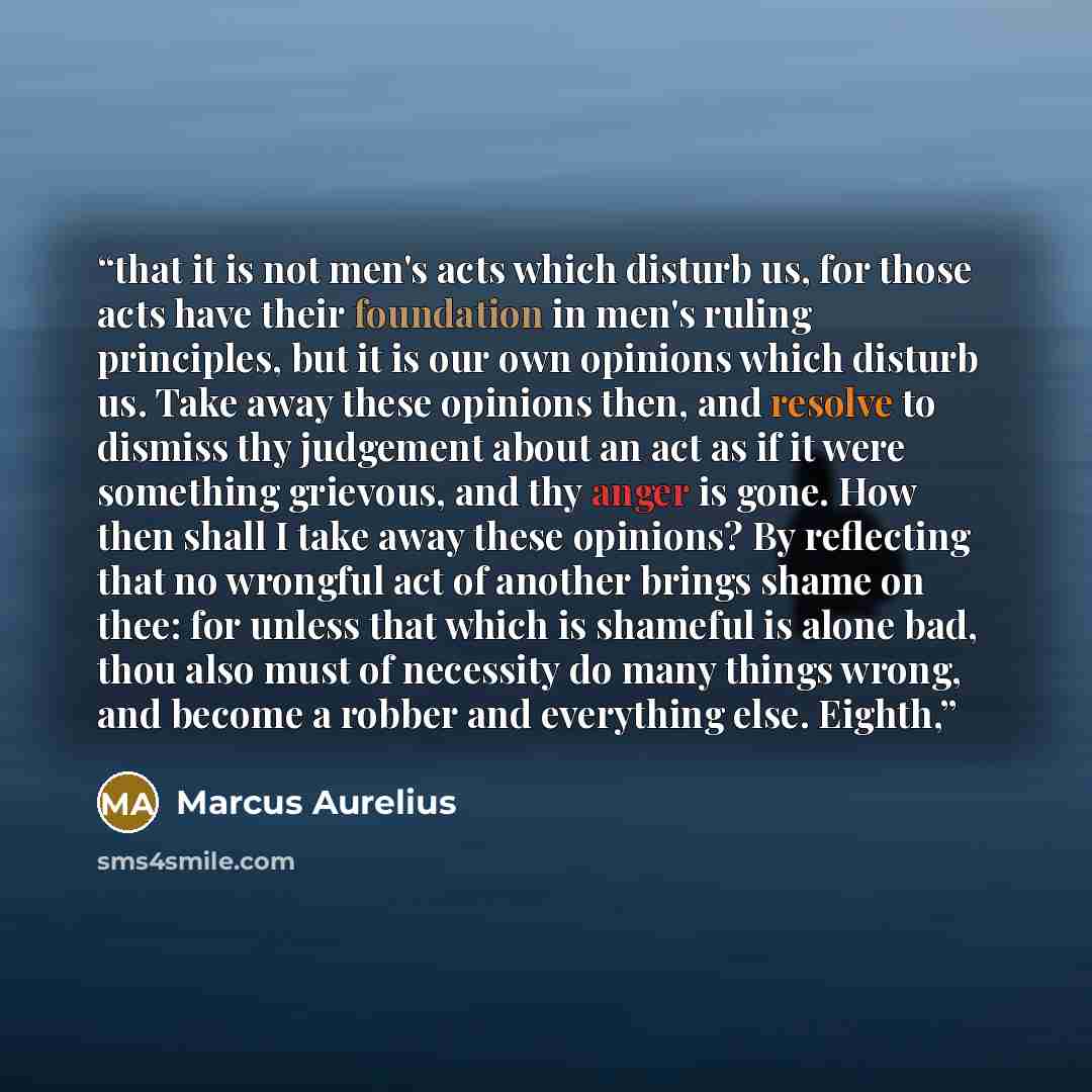 “that it is not men's acts which disturb us, for those acts have their foundation in men's ruling principles, but it is our own opinions which disturb us. Take away these opinions then, and resolve to dismiss thy judgement about an act as if it were something grievous, and thy anger is gone. How…” quote by Marcus Aurelius