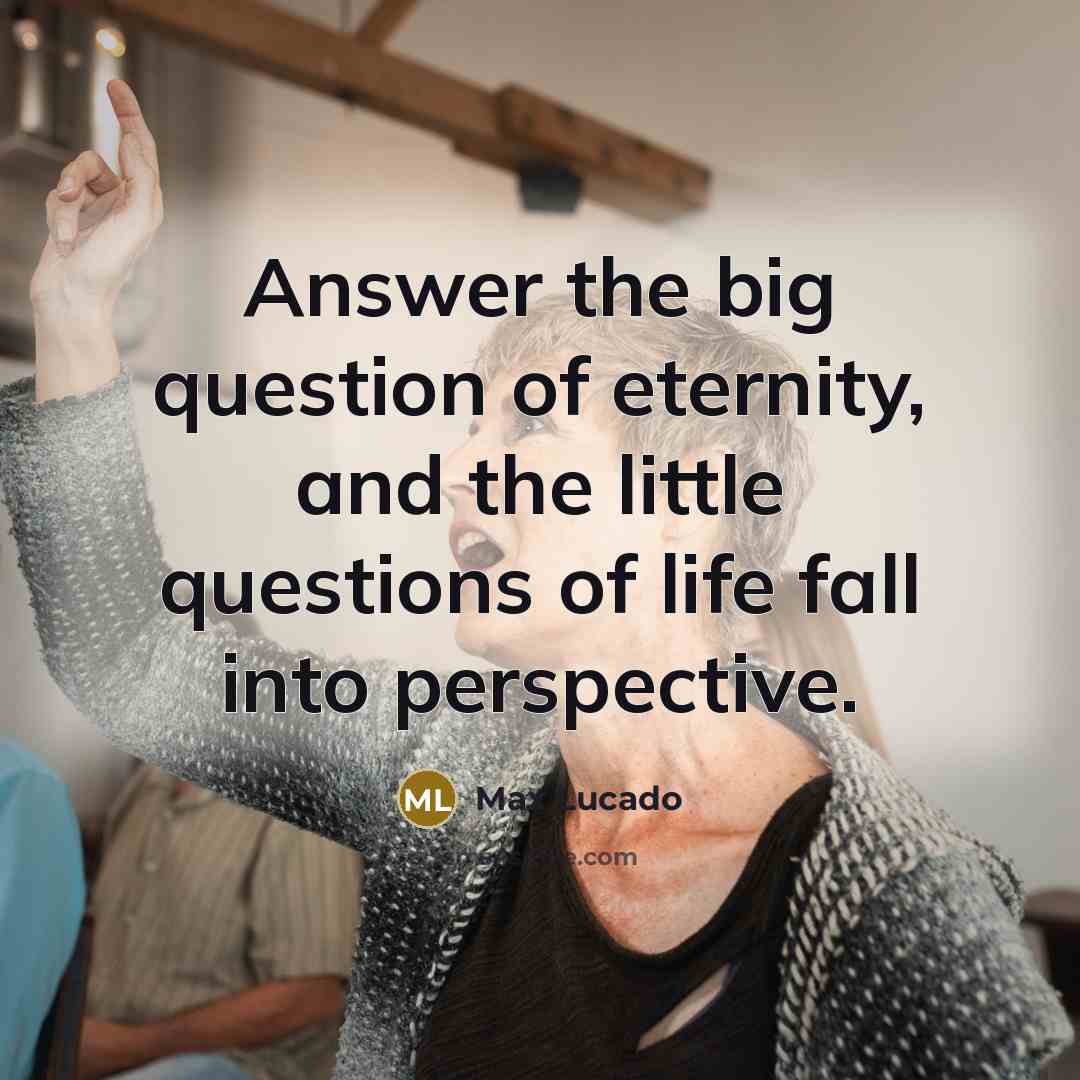 “Answer the big question of eternity, and the little questions…” quote by Max Lucado
