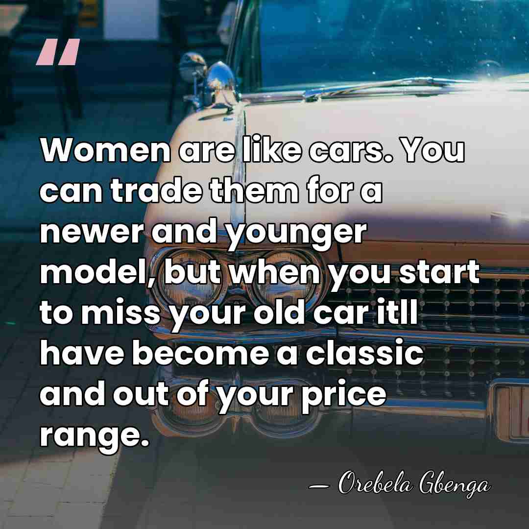 Women are like cars. You can trade them for a newer and&hellip; - Orebela Gbenga