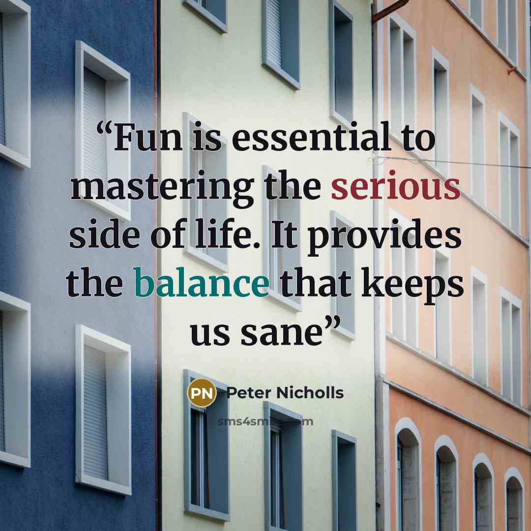 “Fun is essential to mastering the serious side of life. It provides the balance that keeps us sane” quote by Peter Nicholls