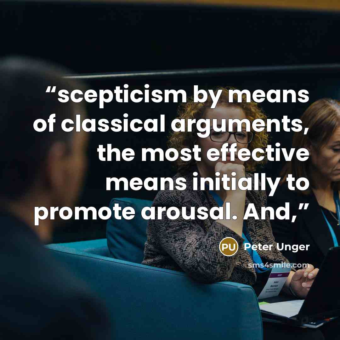 “scepticism by means of classical arguments, the most effective means initially to promote arousal. And,” quote by Peter Unger