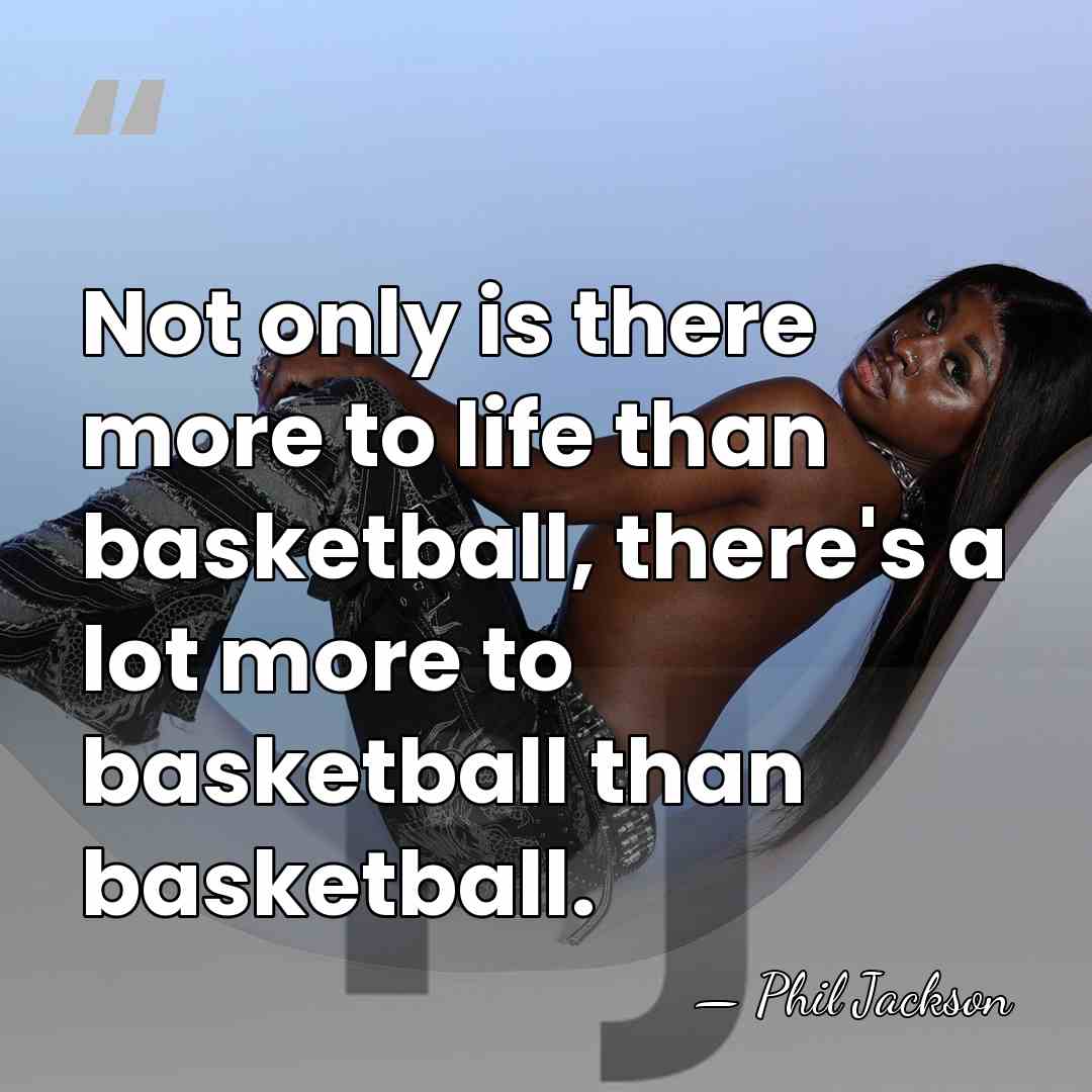 Not only is there more to life than basketball, there's a lot&hellip; - Phil Jackson