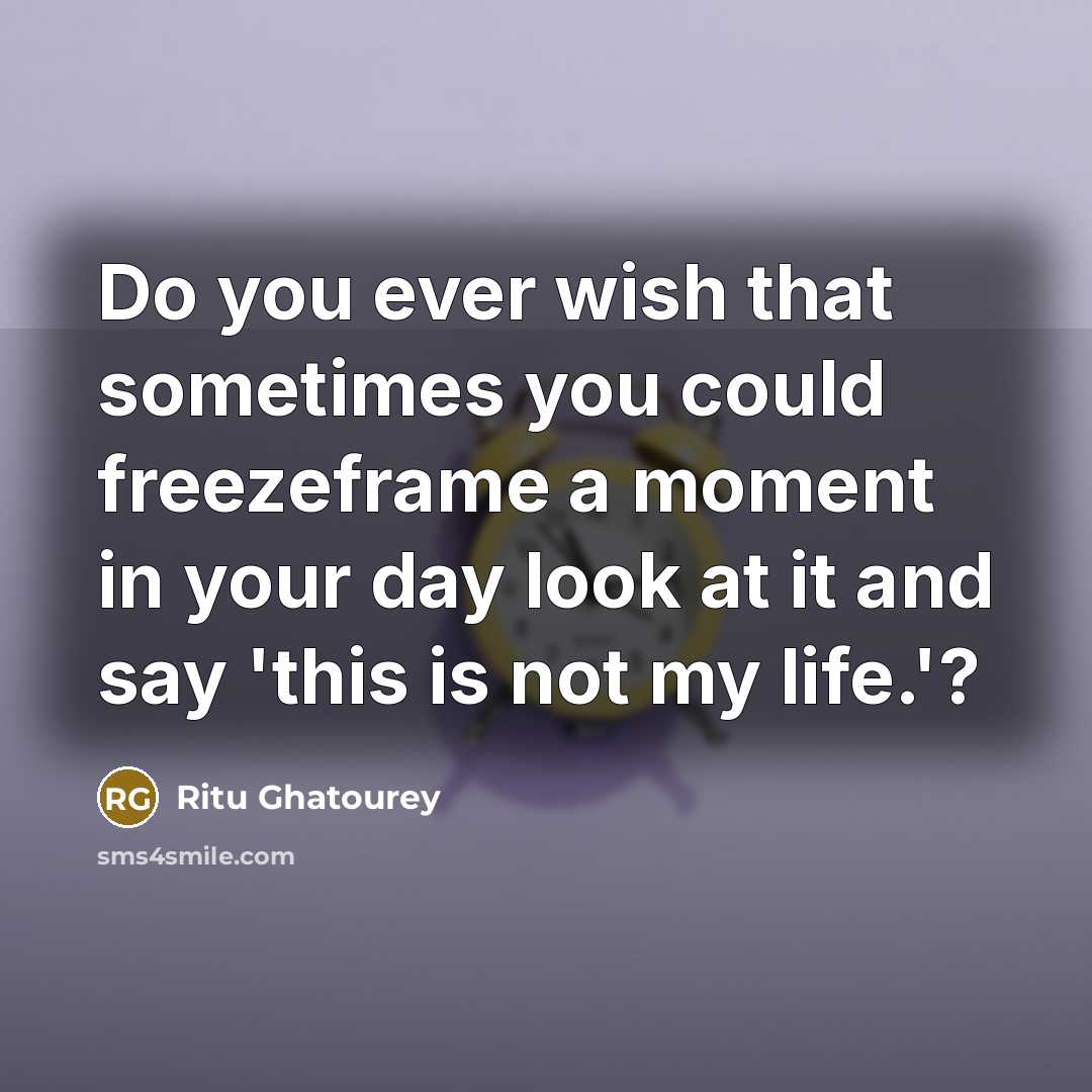 “Do you ever wish that sometimes you could freezeframe a moment in your day look at it and say 'this is not my life.'?” quote by Ritu Ghatourey