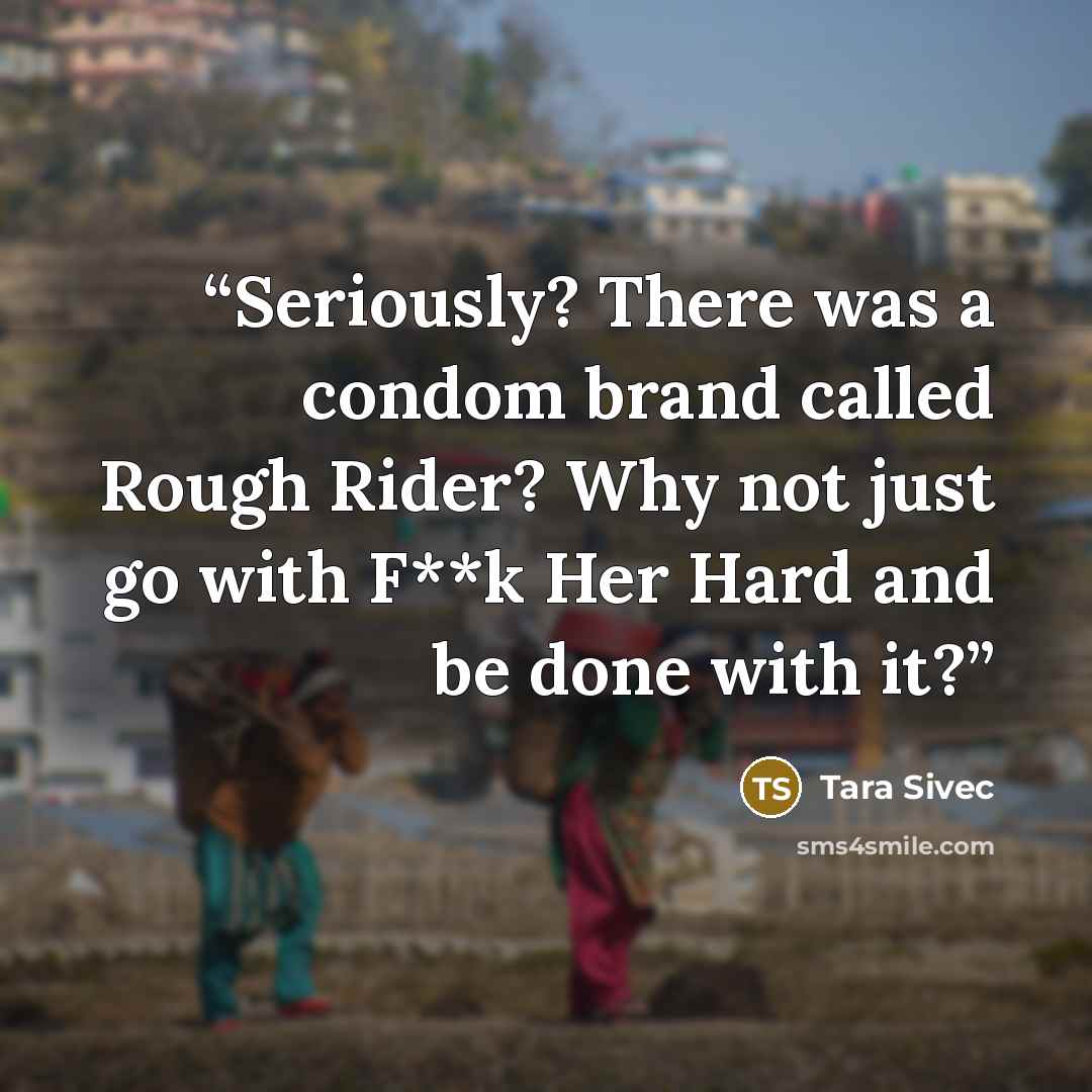 “Seriously? There was a condom brand called Rough Rider? Why not just go with F**k Her Hard and be done with it?” quote by Tara Sivec