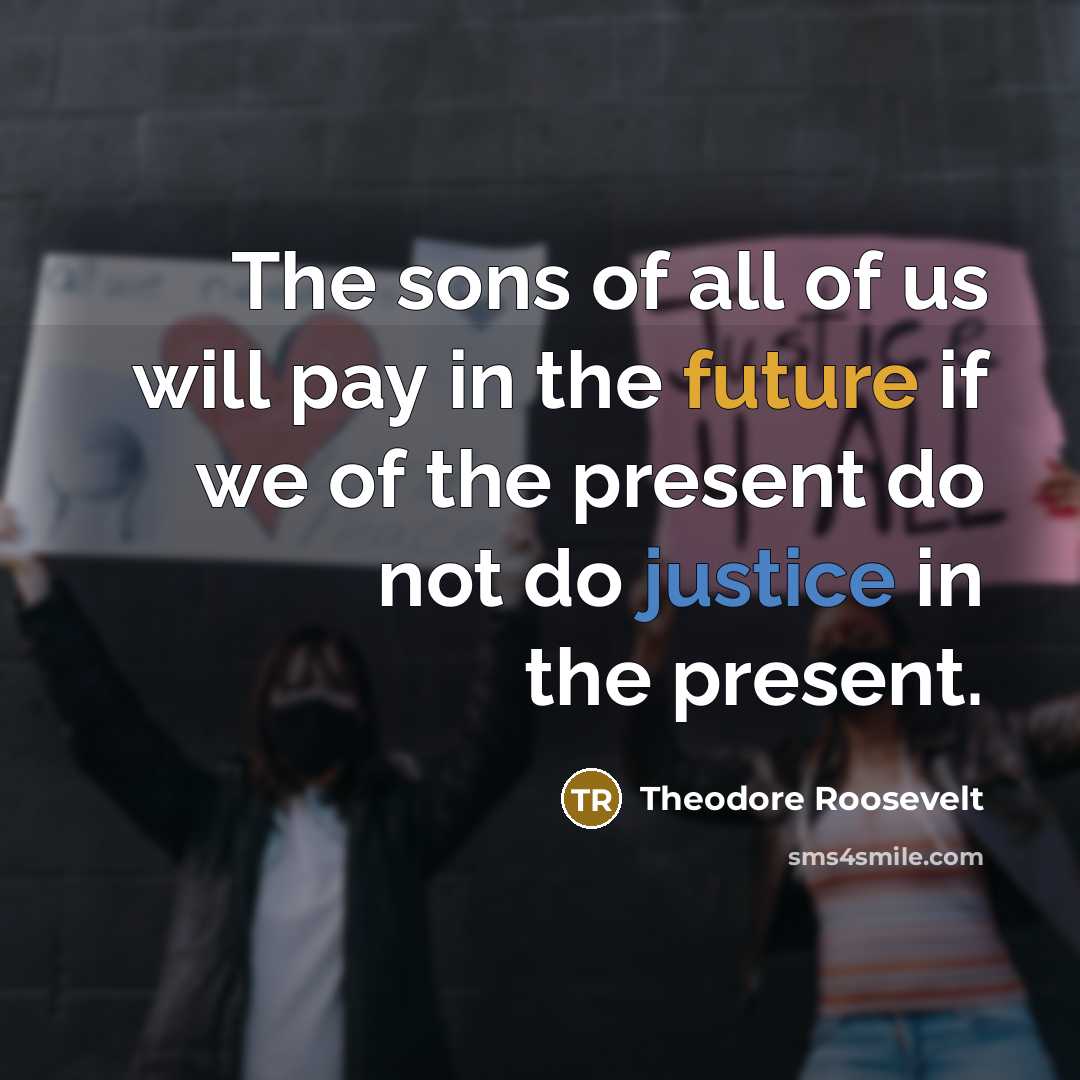 “The sons of all of us will pay in the future if we of the present do not do justice in the present.” quote by Theodore Roosevelt