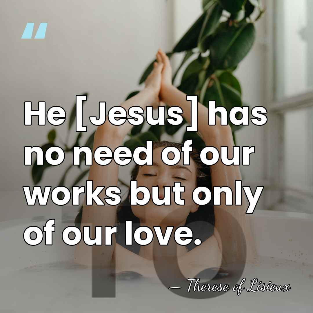 He [Jesus] has no need of our works but only of our&hellip; - Therese of Lisieux