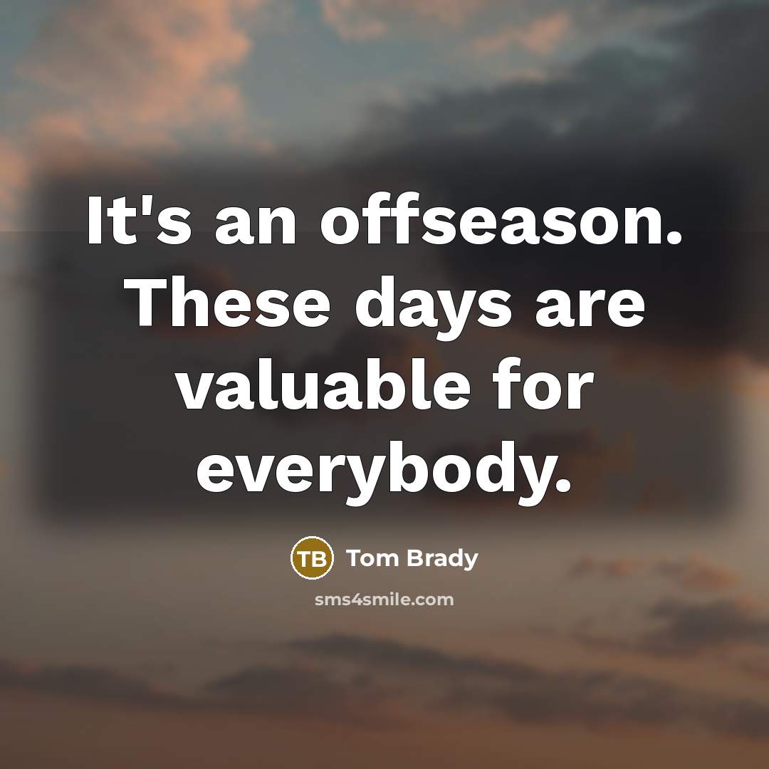 “It's an offseason. These days are valuable for everybody.…” quote by Tom Brady