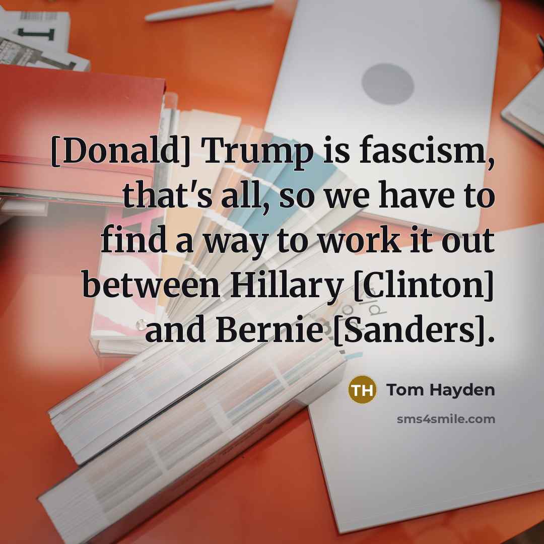 “[Donald] Trump is fascism, that's all, so we have to find a way to work it out between Hillary [Clinton] and Bernie [Sanders].” quote by Tom Hayden