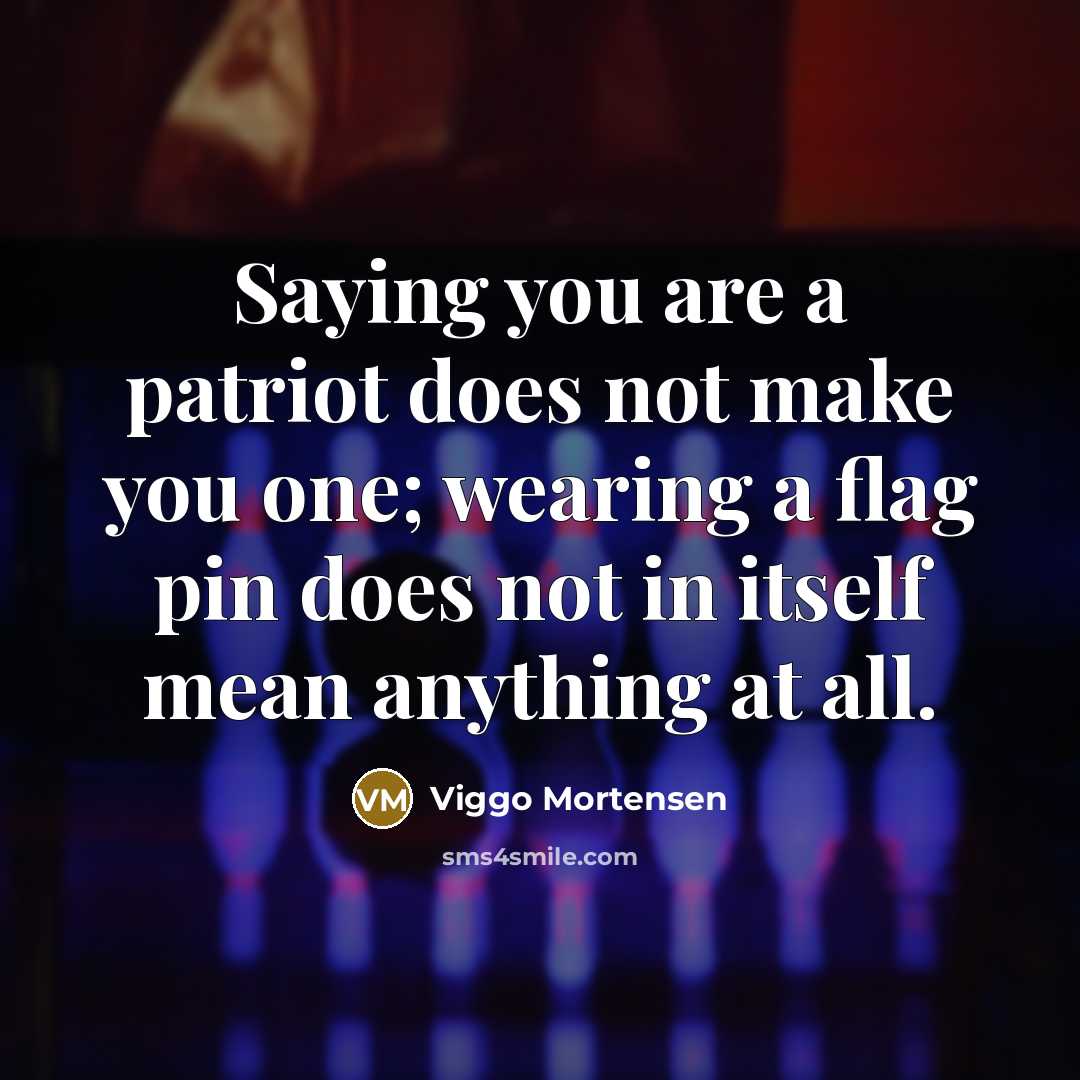 “Saying you are a patriot does not make you one;…” quote by Viggo Mortensen