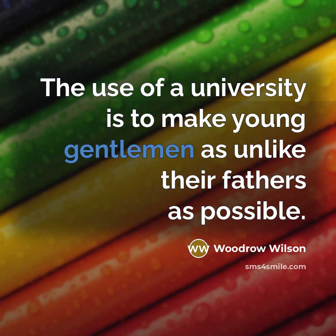 “The use of a university is to make young gentlemen as unlike their fathers as possible.” quote by Woodrow Wilson