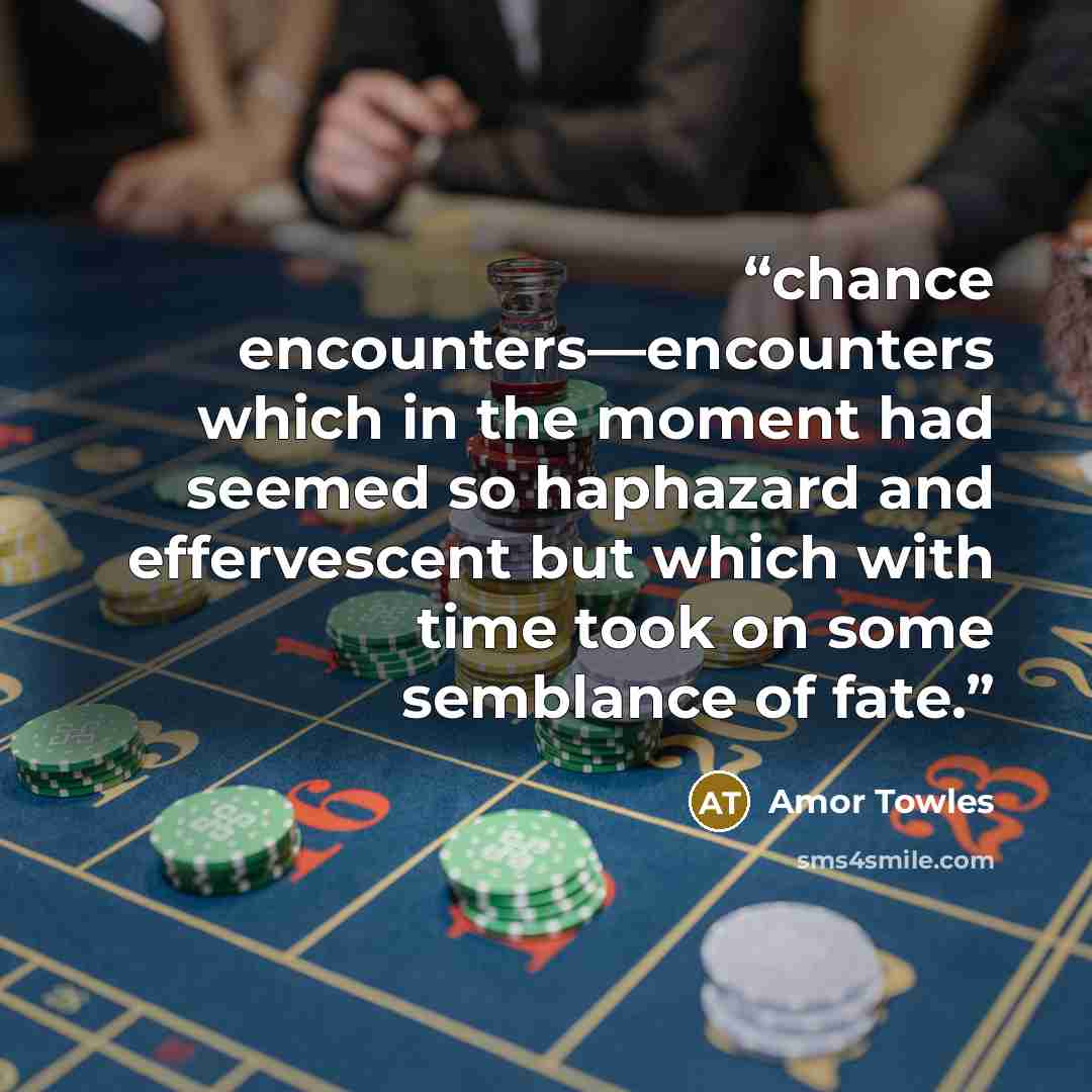 “chance encounters—encounters which in the moment had seemed so haphazard and effervescent but which with time took on some semblance of fate.” quote by Amor Towles