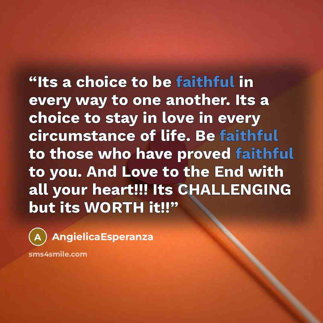 “Its a choice to be faithful in every way to one another. Its a choice to stay in love in every circumstance of life. Be faithful to those who have proved faithful to you. And Love to the End with all your heart!!! Its CHALLENGING but its WORTH it!!” quote by AngielicaEsperanza