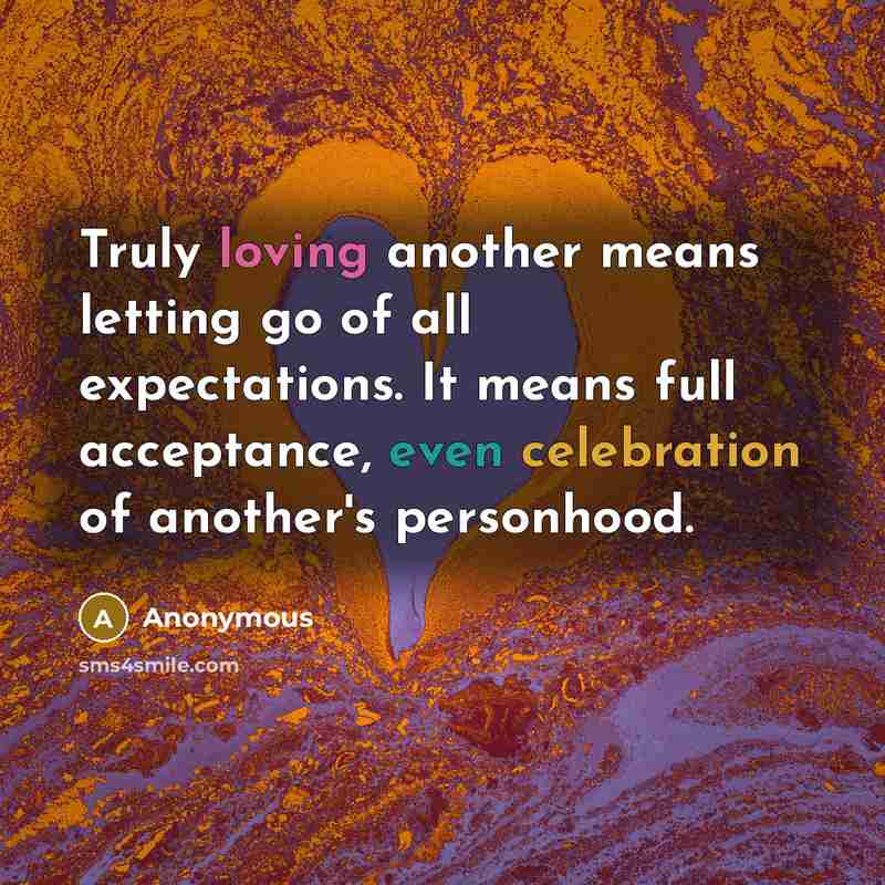 “Truly loving another means letting go of all expectations. It means full acceptance, even celebration of another's personhood.” quote by Anonymous