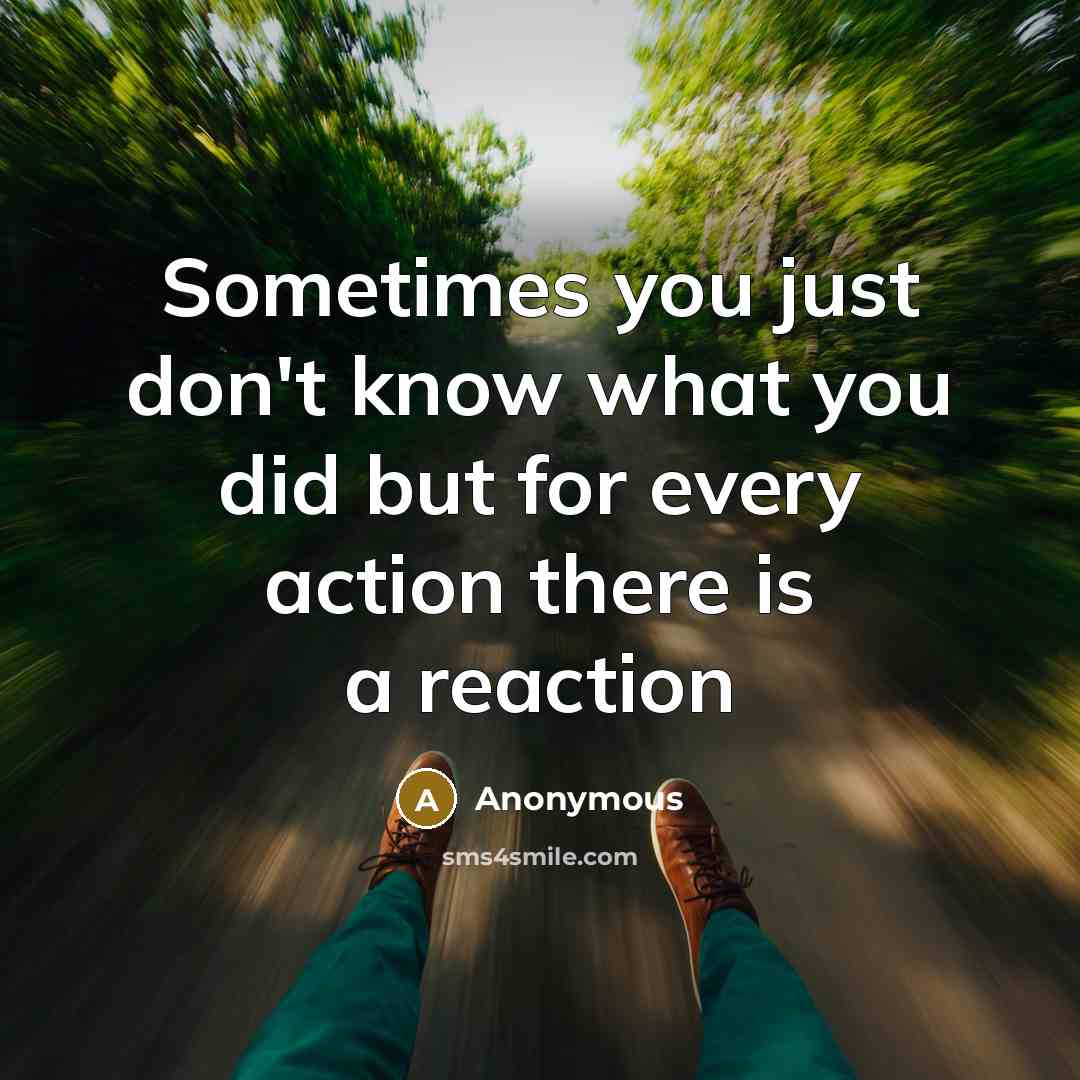 “Sometimes you just don't know what you did but for every action there is a reaction” quote by Anonymous