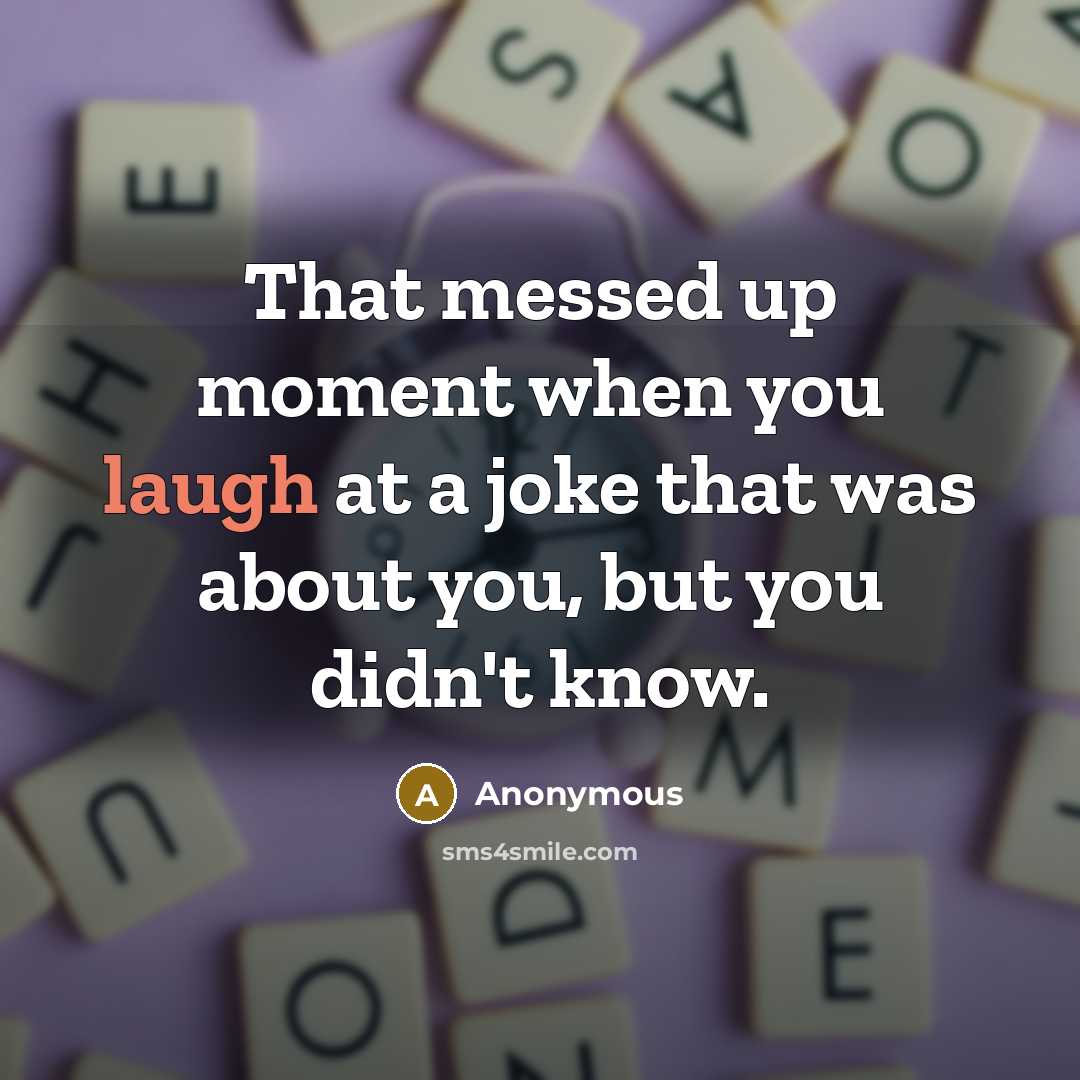 “That messed up moment when you laugh at a joke that was about you, but you didn't know.” quote by Anonymous