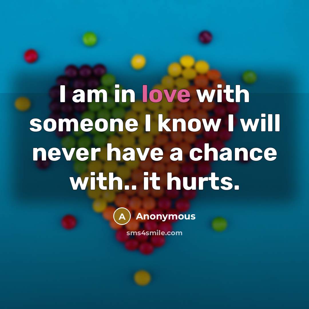 “I am in love with someone I know I will never have a chance with.. it hurts.” quote by Anonymous
