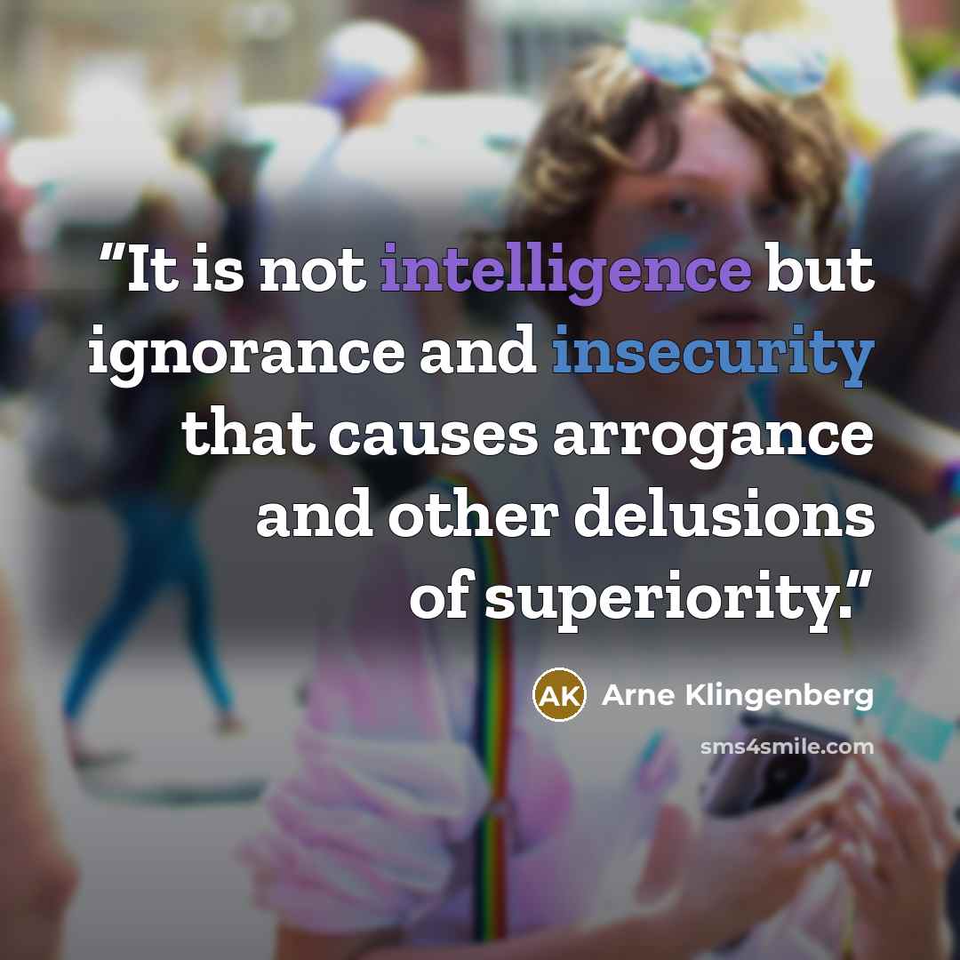 “It is not intelligence but ignorance and insecurity that causes arrogance and other delusions of superiority.” quote by Arne Klingenberg