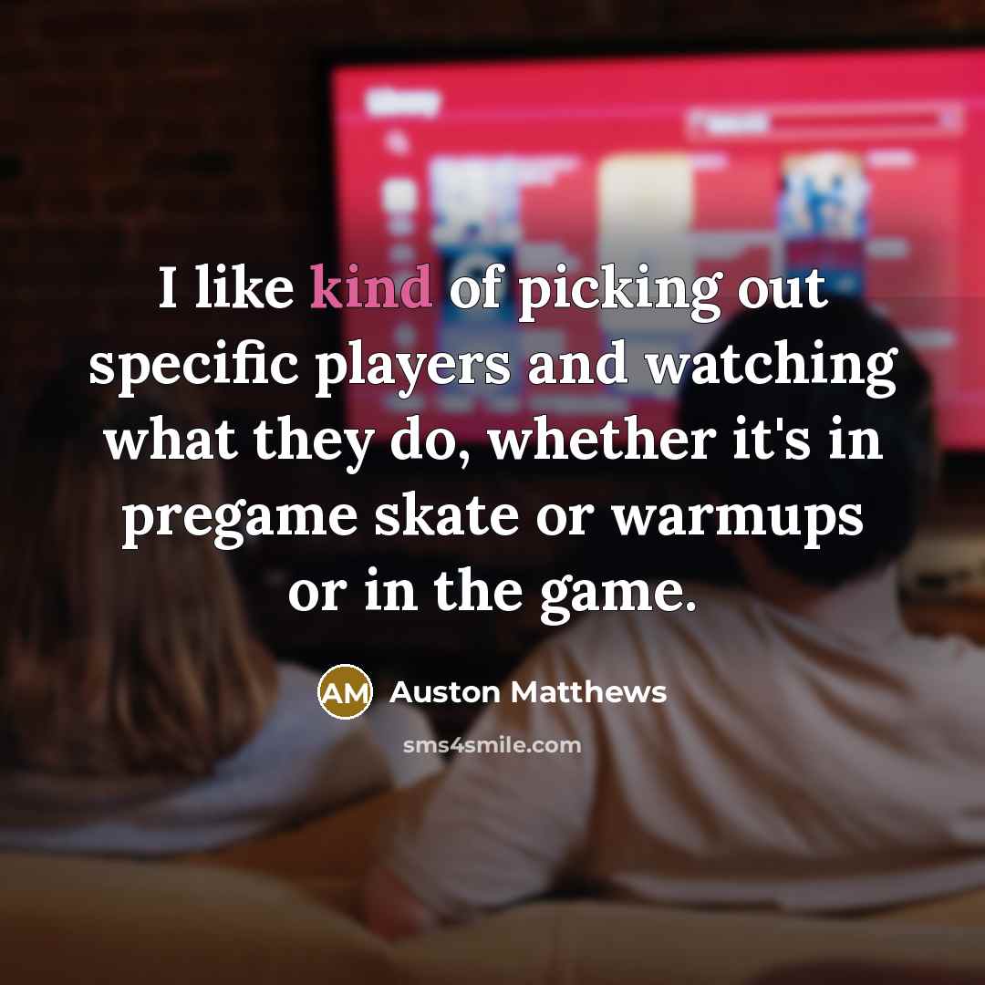 “I like kind of picking out specific players and watching…” quote by Auston Matthews