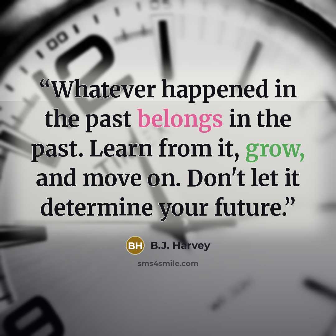 “Whatever happened in the past belongs in the past. Learn from it, grow, and move on. Don't let it determine your future.” quote by B.J. Harvey