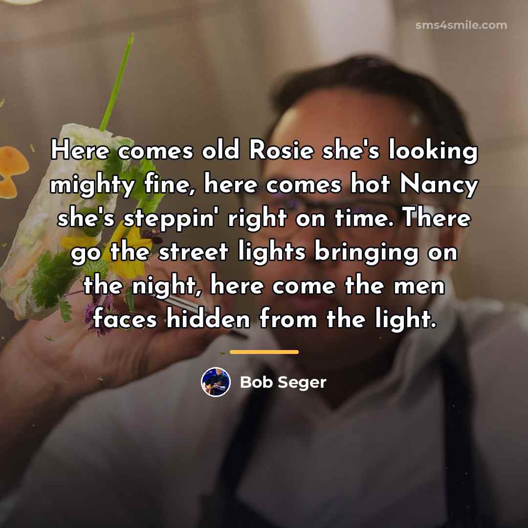 “Here comes old Rosie she's looking mighty fine, here comes…” quote by Bob Seger