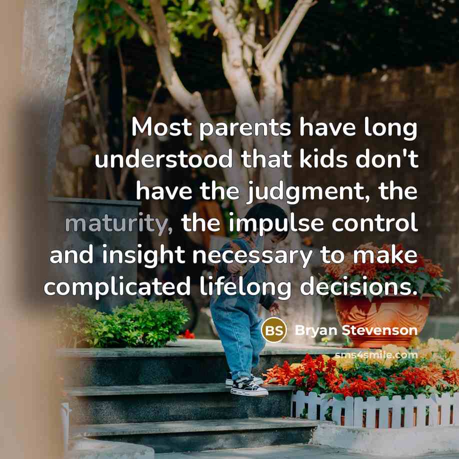 “Most parents have long understood that kids don't have the judgment, the maturity, the impulse control and insight necessary to make complicated lifelong decisions.” quote by Bryan Stevenson