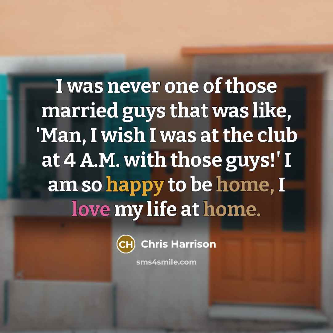 “I was never one of those married guys that was like, 'Man, I wish I was at the club at 4 A.M. with those guys!' I am so happy to be home, I love my life at home.” quote by Chris Harrison