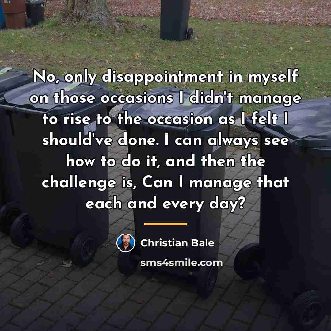 “No, only disappointment in myself on those occasions I didn't…” quote by Christian Bale