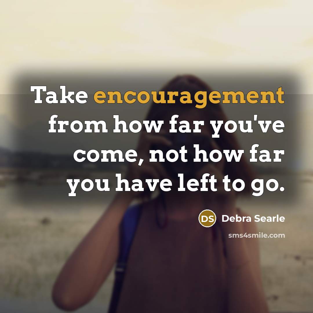 “Take encouragement from how far you've come, not how far you have left to go.” quote by Debra Searle