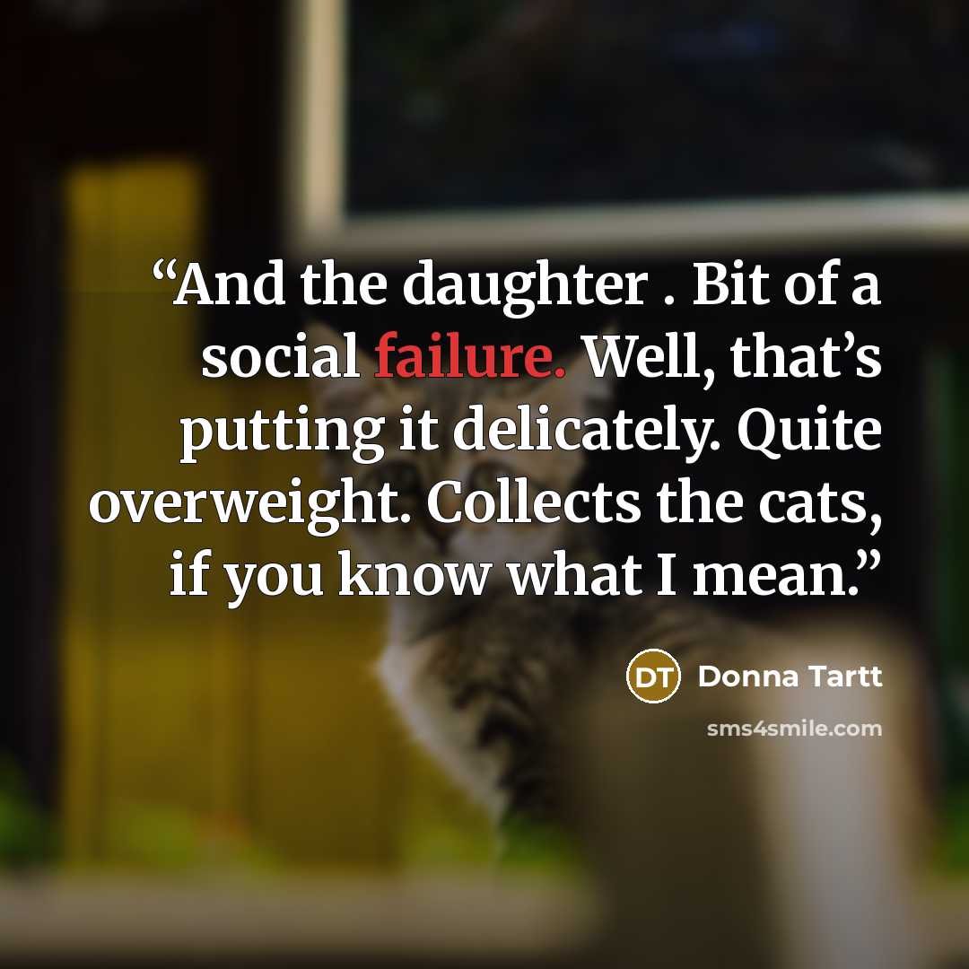 “And the daughter . Bit of a social failure. Well, that’s putting it delicately. Quite overweight. Collects the cats, if you know what I mean.” quote by Donna Tartt