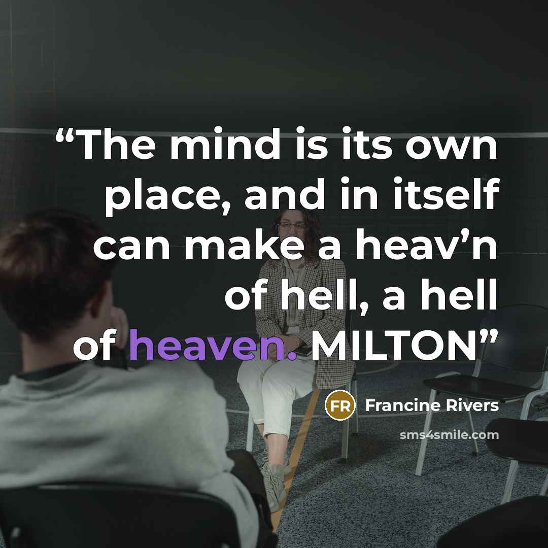 “The mind is its own place, and in itself can make a heav’n of hell, a hell of heaven. MILTON” quote by Francine Rivers