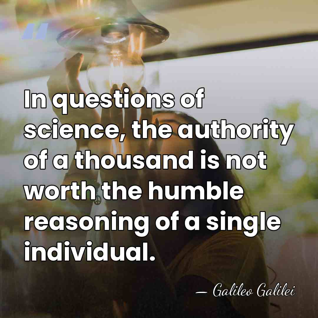 In questions of science, the authority of a thousand is not worth&hellip; - Galileo Galilei